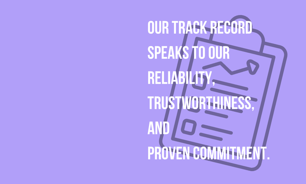 Our track record speaks to our reliability, trustworthiness, and proven commitment.